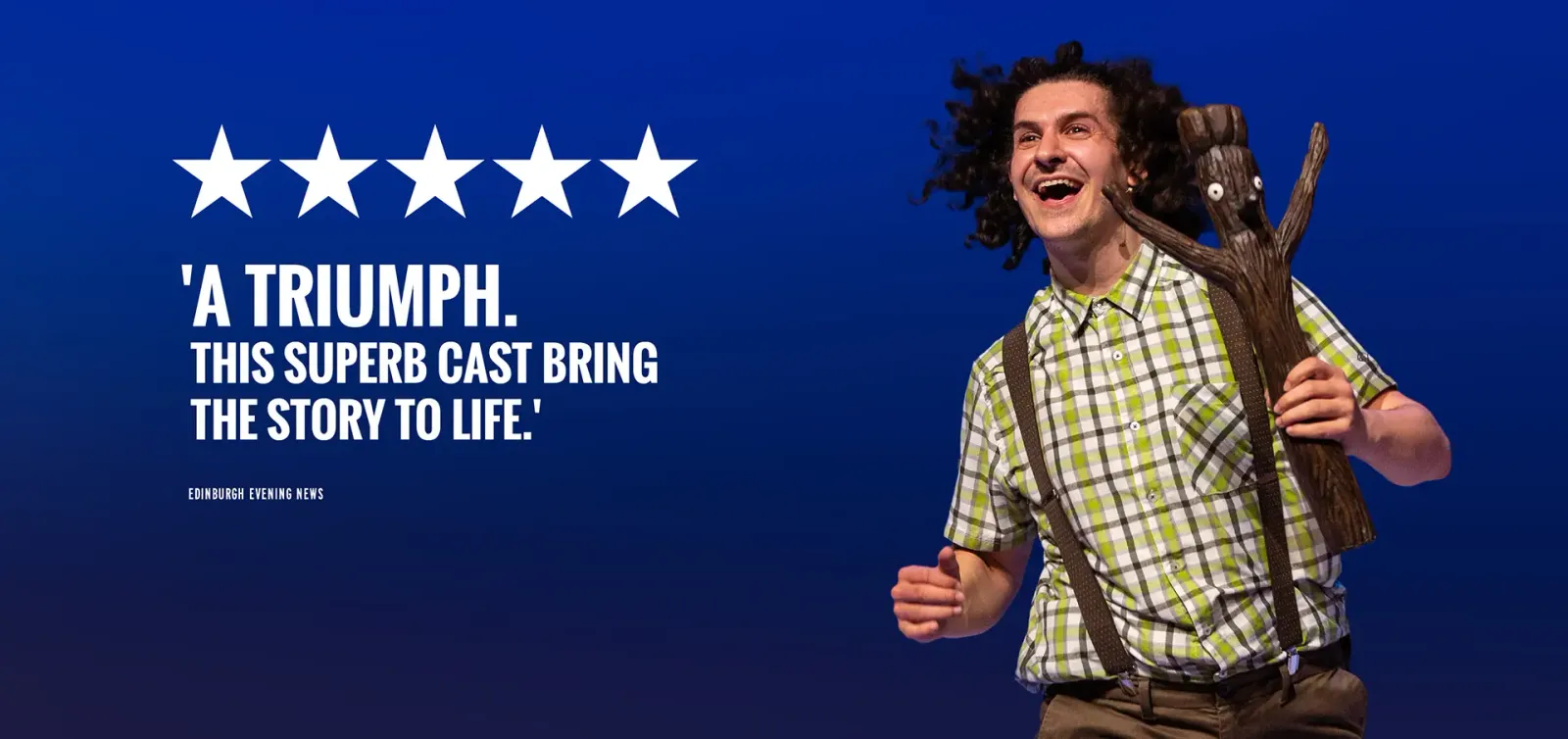 A Triumph. This Superb Cast Bring The Story To Life. — Edinburgh Evening News