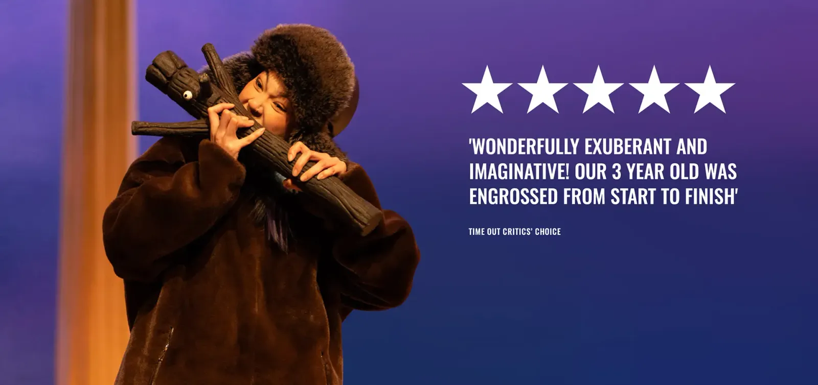 Wonderfully Exuberant And Imaginative! Our 3 Year Old Was Engrossed From Start To Finish — Time Out critic's choice